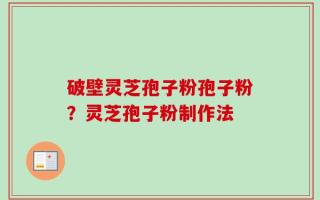 破壁灵芝孢子粉孢子粉？灵芝孢子粉制作法