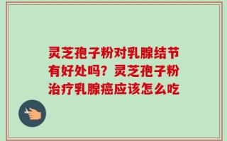 灵芝孢子粉对乳腺结节有好处吗？灵芝孢子粉治疗乳腺癌应该怎么吃