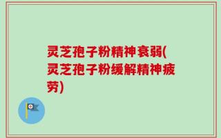 灵芝孢子粉精神衰弱(灵芝孢子粉缓解精神疲劳)