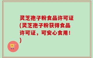灵芝孢子粉食品许可证(灵芝孢子粉获得食品许可证，可安心食用！)