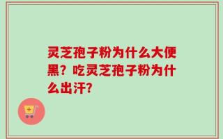 灵芝孢子粉为什么大便黑？吃灵芝孢子粉为什么出汗？