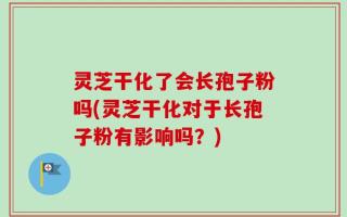 灵芝干化了会长孢子粉吗(灵芝干化对于长孢子粉有影响吗？)
