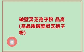 破壁灵芝孢子粉 品高(高品质破壁灵芝孢子粉)