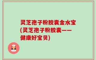 灵芝孢子粉胶囊金水宝(灵芝孢子粉胶囊——健康好宝贝)