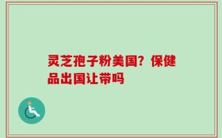 灵芝孢子粉美国？保健品出国让带吗
