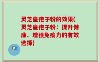 灵芝皇孢子粉的效果(灵芝皇孢子粉：提升健康、增强免疫力的有效选择)