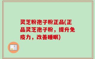 灵芝粉孢子粉正品(正品灵芝孢子粉，提升免疫力，改善睡眠)
