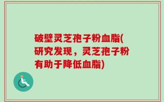 破壁灵芝孢子粉血脂(研究发现，灵芝孢子粉有助于降低血脂)