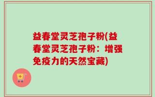 益春堂灵芝孢子粉(益春堂灵芝孢子粉：增强免疫力的天然宝藏)