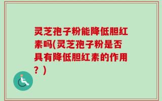 灵芝孢子粉能降低胆红素吗(灵芝孢子粉是否具有降低胆红素的作用？)