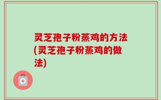 灵芝孢子粉蒸鸡的方法(灵芝孢子粉蒸鸡的做法)