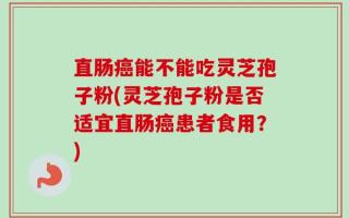 直肠癌能不能吃灵芝孢子粉(灵芝孢子粉是否适宜直肠癌患者食用？)