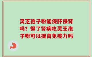 灵芝孢子粉能保肝保肾吗？得了肾病吃灵芝孢子粉可以提高免疫力吗