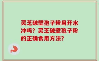 灵芝破壁孢子粉用开水冲吗？灵芝破壁孢子粉的正确食用方法？
