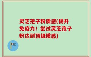 灵芝孢子粉质感(提升免疫力！尝试灵芝孢子粉达到顶级质感)