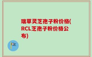瑞草灵芝孢子粉价格(RCL芝孢子粉价格公布)