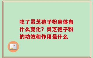 吃了灵芝孢子粉身体有什么变化？灵芝孢子粉的功效和作用是什么
