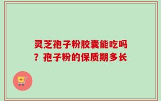 灵芝孢子粉胶囊能吃吗？孢子粉的保质期多长