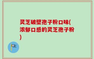 灵芝破壁孢子粉口味(浓郁口感的灵芝孢子粉)