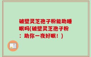 破壁灵芝孢子粉能助睡眠吗(破壁灵芝孢子粉：助你一夜好眠！)