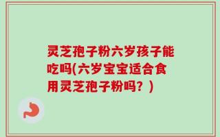 灵芝孢子粉六岁孩子能吃吗(六岁宝宝适合食用灵芝孢子粉吗？)