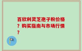 百欣利灵芝孢子粉价格？购买指南与市场行情？