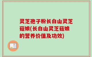 灵芝孢子粉长白山灵芝菇娘(长白山灵芝菇娘的营养价值及功效)