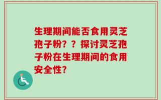 生理期间能否食用灵芝孢子粉？？探讨灵芝孢子粉在生理期间的食用安全性？