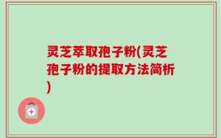 灵芝萃取孢子粉(灵芝孢子粉的提取方法简析)