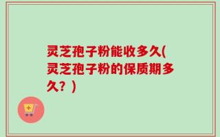 灵芝孢子粉能收多久(灵芝孢子粉的保质期多久？)