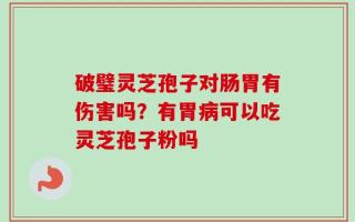 破璧灵芝孢子对肠胃有伤害吗？有胃病可以吃灵芝孢子粉吗