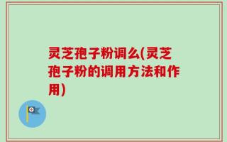 灵芝孢子粉调么(灵芝孢子粉的调用方法和作用)