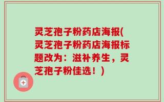 灵芝孢子粉药店海报(灵芝孢子粉药店海报标题改为：滋补养生，灵芝孢子粉佳选！)