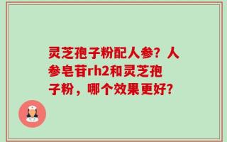 灵芝孢子粉配人参？人参皂苷rh2和灵芝孢子粉，哪个效果更好？