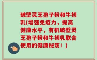 破壁灵芝孢子粉和牛初乳(增强免疫力，提高健康水平，有机破壁灵芝孢子粉和牛初乳联合使用的健康秘笈！)