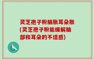灵芝孢子粉脑胀耳朵胀(灵芝孢子粉能缓解脑部和耳朵的不适感)