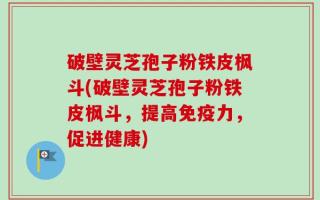破壁灵芝孢子粉铁皮枫斗(破壁灵芝孢子粉铁皮枫斗，提高免疫力，促进健康)