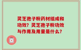 灵芝孢子粉药材组成和功效？灵芝孢子粉功效与作用及用量是什么？