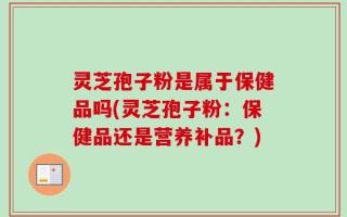 灵芝孢子粉是属于保健品吗(灵芝孢子粉：保健品还是营养补品？)