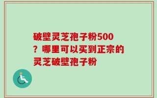 破壁灵芝孢子粉500？哪里可以买到正宗的灵芝破壁孢子粉