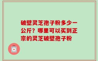 破壁灵芝孢子粉多少一公斤？哪里可以买到正宗的灵芝破壁孢子粉