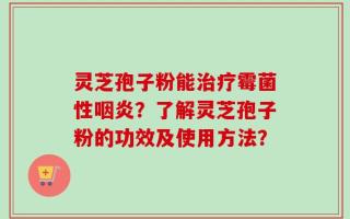 灵芝孢子粉能治疗霉菌性咽炎？了解灵芝孢子粉的功效及使用方法？