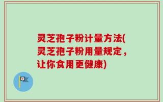 灵芝孢子粉计量方法(灵芝孢子粉用量规定，让你食用更健康)