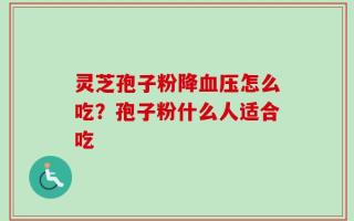 灵芝孢子粉降血压怎么吃？孢子粉什么人适合吃