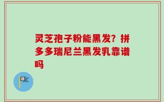 灵芝孢子粉能黑发？拼多多瑞尼兰黑发乳靠谱吗