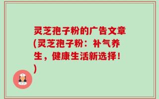 灵芝孢子粉的广告文章(灵芝孢子粉：补气养生，健康生活新选择！)