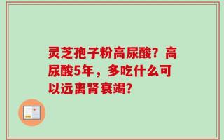 灵芝孢子粉高尿酸？高尿酸5年，多吃什么可以远离肾衰竭？