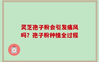 灵芝孢子粉会引发痛风吗？孢子粉种植全过程