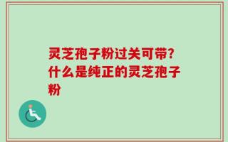 灵芝孢子粉过关可带？什么是纯正的灵芝孢子粉