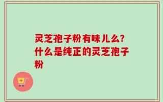 灵芝孢子粉有味儿么？什么是纯正的灵芝孢子粉